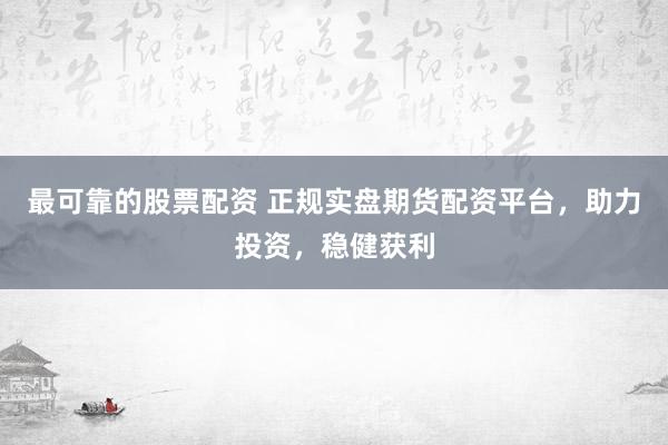 最可靠的股票配资 正规实盘期货配资平台，助力投资，稳健获利