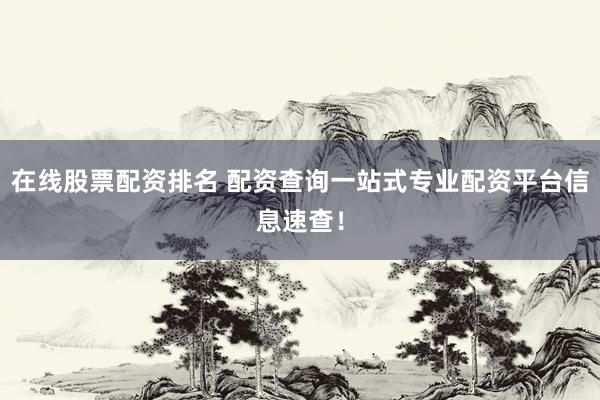 在线股票配资排名 配资查询一站式专业配资平台信息速查！