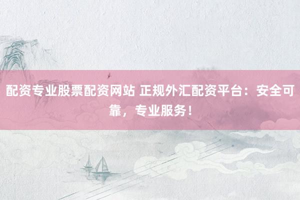 配资专业股票配资网站 正规外汇配资平台：安全可靠，专业服务！