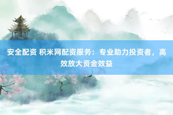 安全配资 积米网配资服务：专业助力投资者，高效放大资金效益