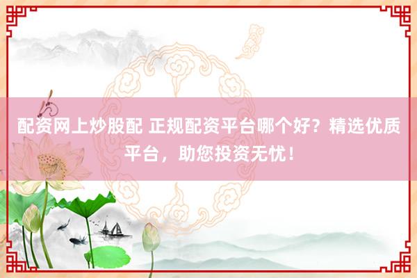 配资网上炒股配 正规配资平台哪个好？精选优质平台，助您投资无忧！
