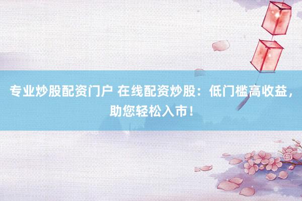 专业炒股配资门户 在线配资炒股：低门槛高收益，助您轻松入市！