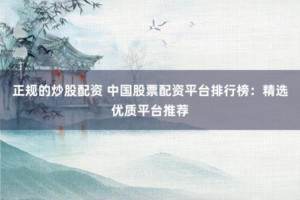 正规的炒股配资 中国股票配资平台排行榜：精选优质平台推荐