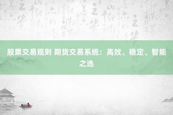 股票交易规则 期货交易系统：高效、稳定、智能之选