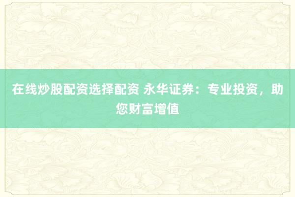 在线炒股配资选择配资 永华证券：专业投资，助您财富增值