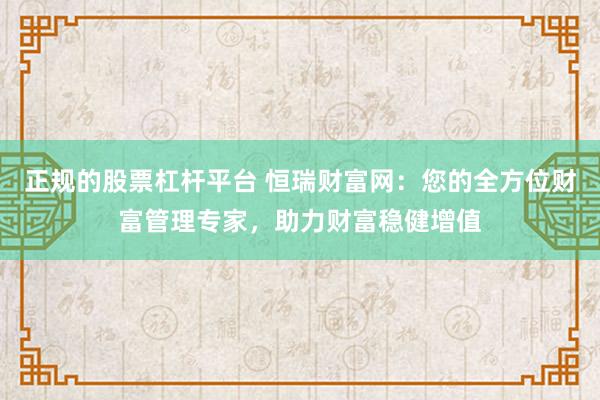正规的股票杠杆平台 恒瑞财富网：您的全方位财富管理专家，助力财富稳健增值