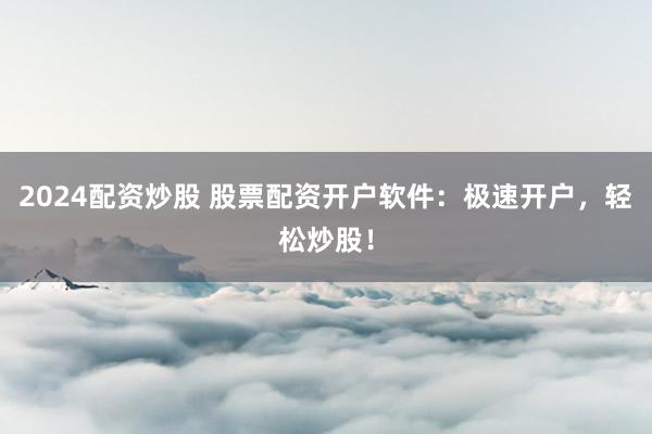 2024配资炒股 股票配资开户软件：极速开户，轻松炒股！