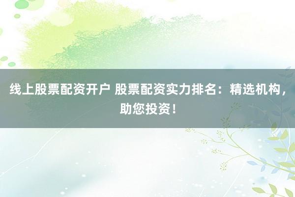 线上股票配资开户 股票配资实力排名：精选机构，助您投资！