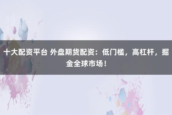 十大配资平台 外盘期货配资：低门槛，高杠杆，掘金全球市场！