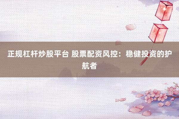 正规杠杆炒股平台 股票配资风控：稳健投资的护航者