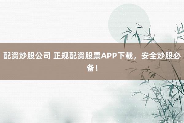 配资炒股公司 正规配资股票APP下载，安全炒股必备！