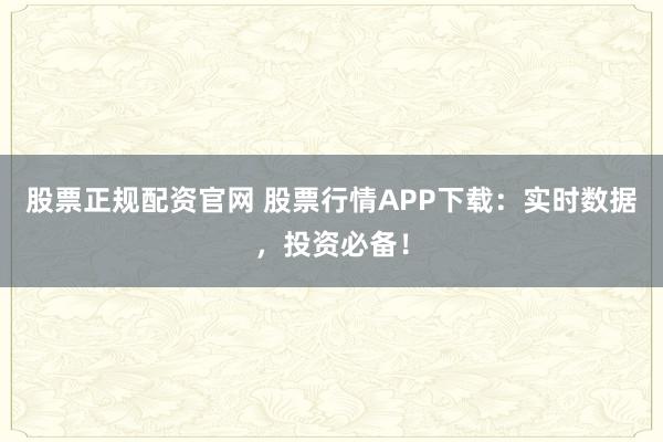 股票正规配资官网 股票行情APP下载：实时数据，投资必备！