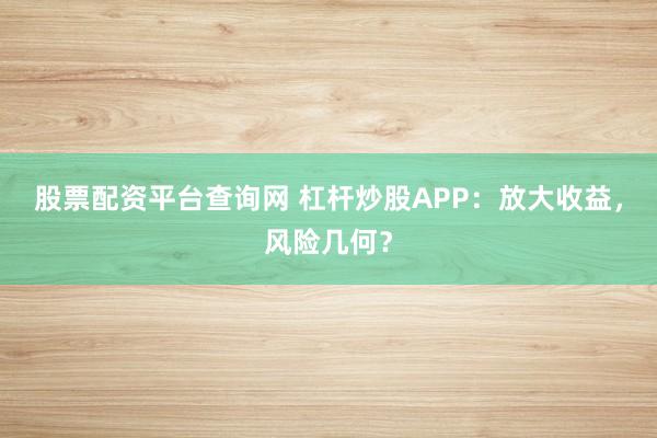 股票配资平台查询网 杠杆炒股APP：放大收益，风险几何？