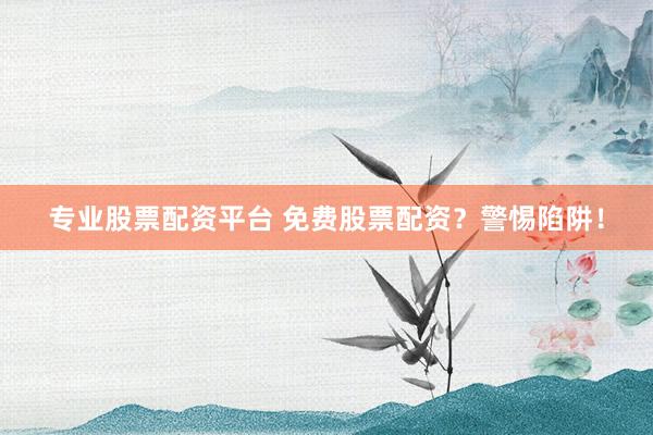 专业股票配资平台 免费股票配资？警惕陷阱！