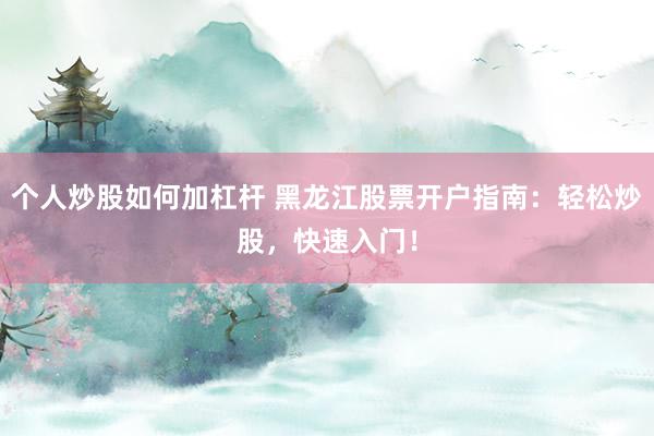 个人炒股如何加杠杆 黑龙江股票开户指南：轻松炒股，快速入门！
