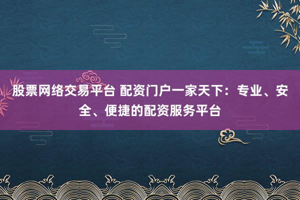 股票网络交易平台 配资门户一家天下：专业、安全、便捷的配资服务平台