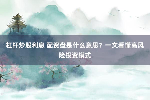 杠杆炒股利息 配资盘是什么意思？一文看懂高风险投资模式