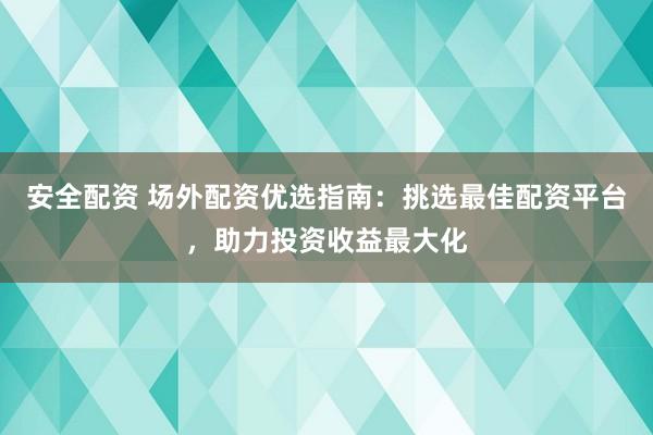 安全配资 场外配资优选指南：挑选最佳配资平台，助力投资收益最大化