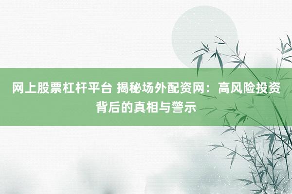 网上股票杠杆平台 揭秘场外配资网：高风险投资背后的真相与警示