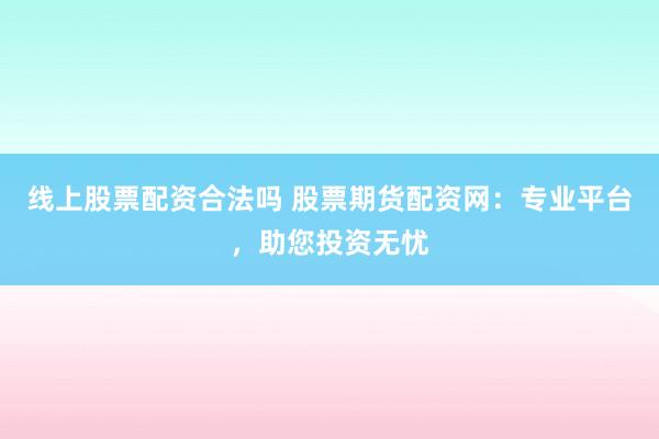 线上股票配资合法吗 股票期货配资网：专业平台，助您投资无忧