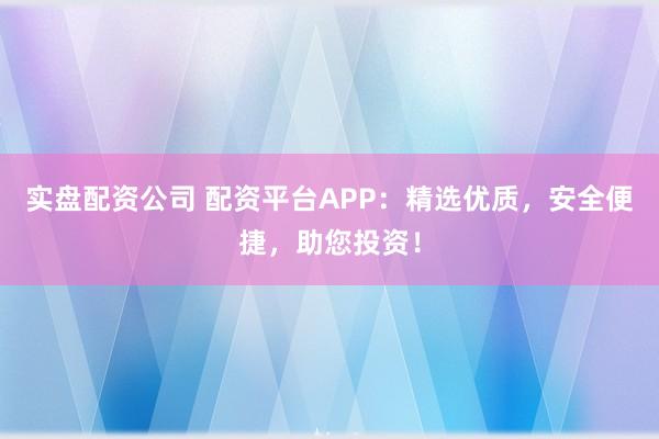实盘配资公司 配资平台APP：精选优质，安全便捷，助您投资！