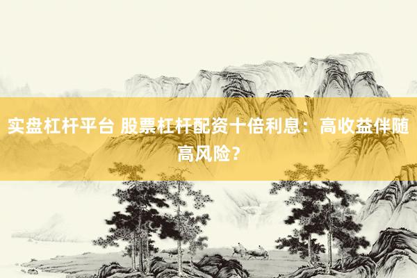 实盘杠杆平台 股票杠杆配资十倍利息：高收益伴随高风险？