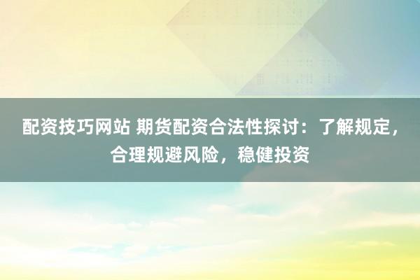 配资技巧网站 期货配资合法性探讨：了解规定，合理规避风险，稳健投资