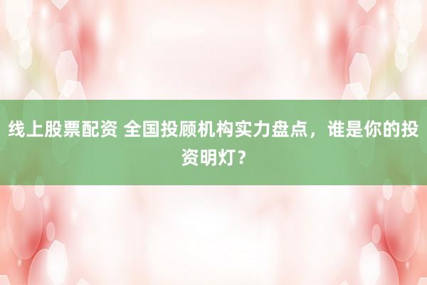 线上股票配资 全国投顾机构实力盘点，谁是你的投资明灯？