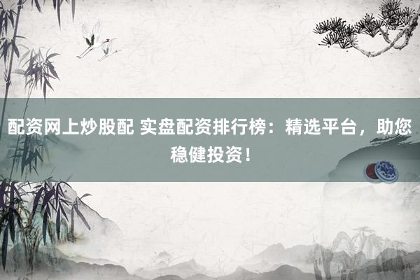 配资网上炒股配 实盘配资排行榜：精选平台，助您稳健投资！