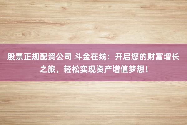 股票正规配资公司 斗金在线：开启您的财富增长之旅，轻松实现资产增值梦想！