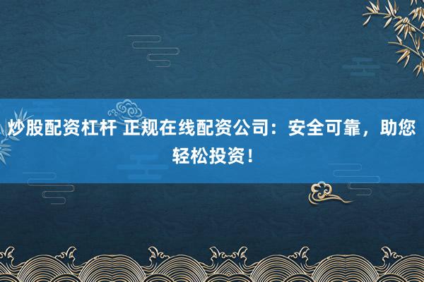 炒股配资杠杆 正规在线配资公司：安全可靠，助您轻松投资！