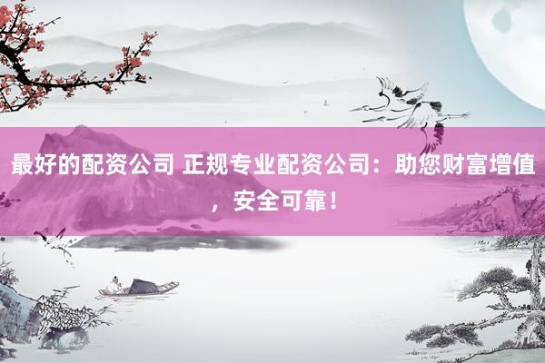 最好的配资公司 正规专业配资公司：助您财富增值，安全可靠！