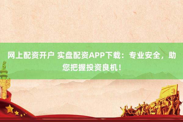 网上配资开户 实盘配资APP下载：专业安全，助您把握投资良机！