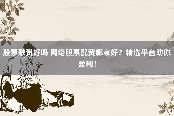 股票融资好吗 网络股票配资哪家好？精选平台助你盈利！