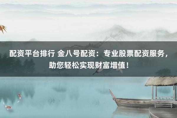 配资平台排行 金八号配资：专业股票配资服务，助您轻松实现财富增值！