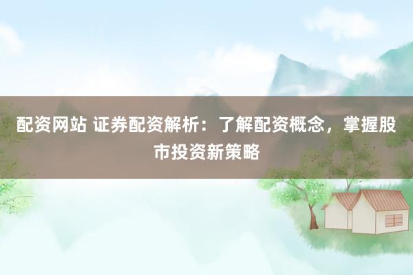 配资网站 证券配资解析：了解配资概念，掌握股市投资新策略