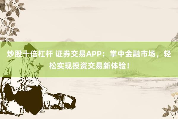 炒股十倍杠杆 证券交易APP：掌中金融市场，轻松实现投资交易新体验！