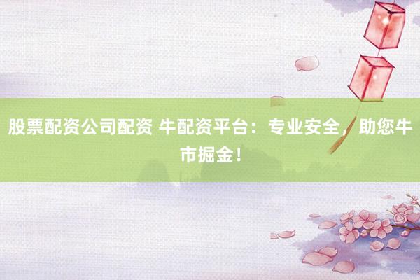 股票配资公司配资 牛配资平台：专业安全，助您牛市掘金！