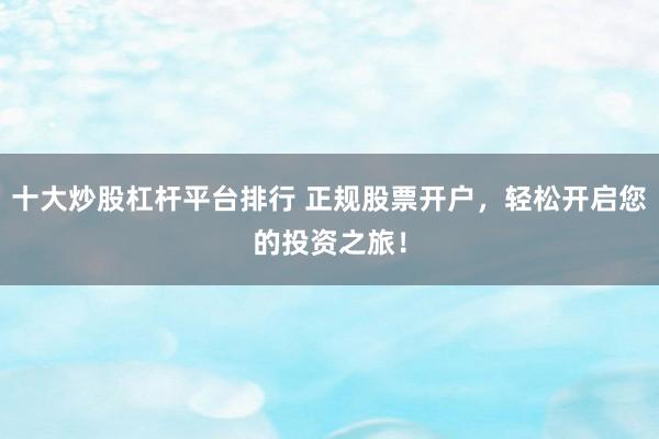 十大炒股杠杆平台排行 正规股票开户，轻松开启您的投资之旅！