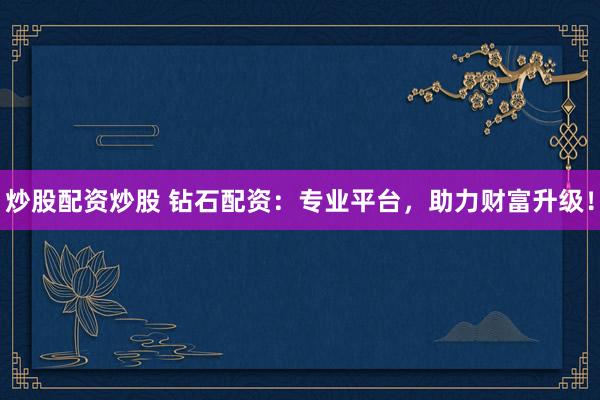炒股配资炒股 钻石配资：专业平台，助力财富升级！