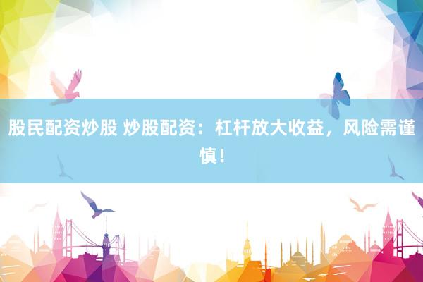 股民配资炒股 炒股配资：杠杆放大收益，风险需谨慎！