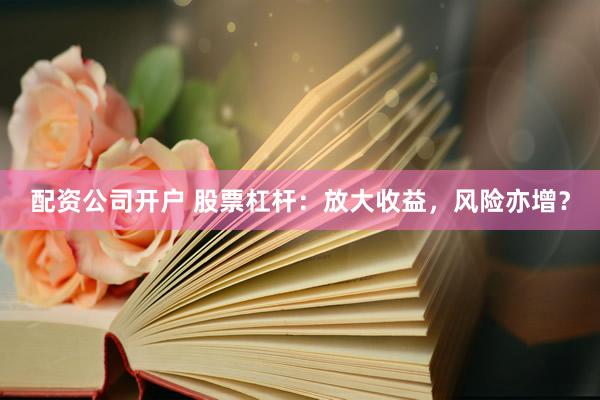 配资公司开户 股票杠杆：放大收益，风险亦增？
