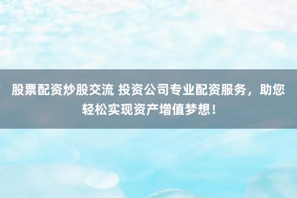 股票配资炒股交流 投资公司专业配资服务，助您轻松实现资产增值梦想！