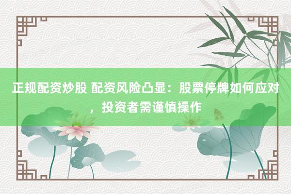 正规配资炒股 配资风险凸显：股票停牌如何应对，投资者需谨慎操作