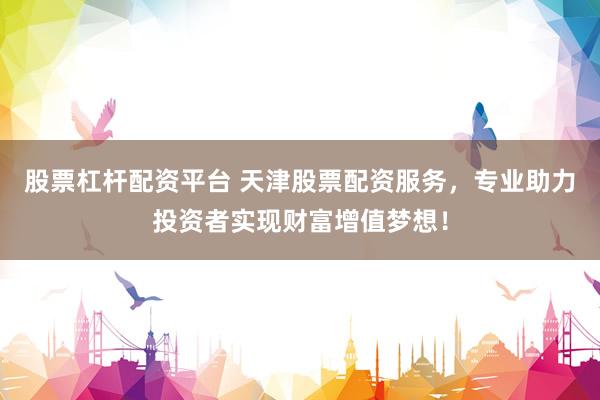 股票杠杆配资平台 天津股票配资服务，专业助力投资者实现财富增值梦想！