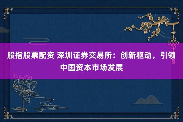 股指股票配资 深圳证券交易所：创新驱动，引领中国资本市场发展