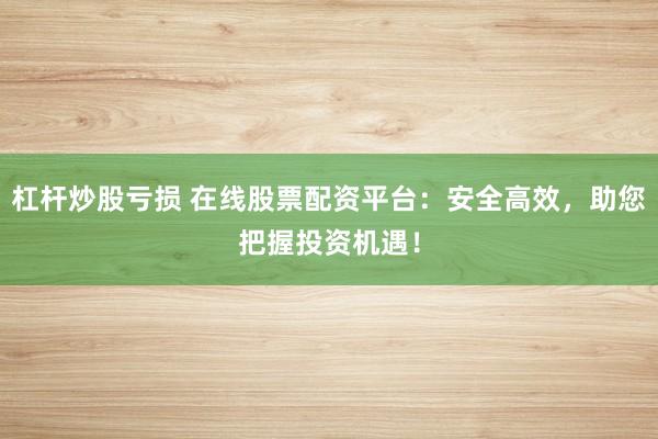杠杆炒股亏损 在线股票配资平台：安全高效，助您把握投资机遇！
