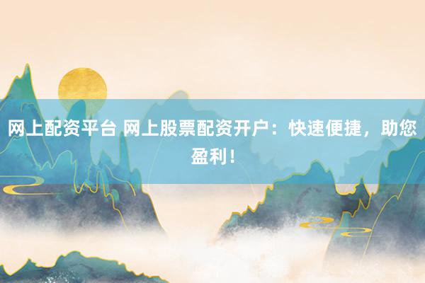 网上配资平台 网上股票配资开户：快速便捷，助您盈利！