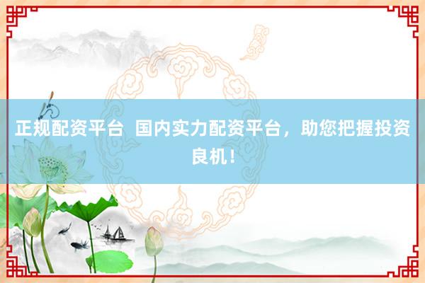 正规配资平台  国内实力配资平台，助您把握投资良机！