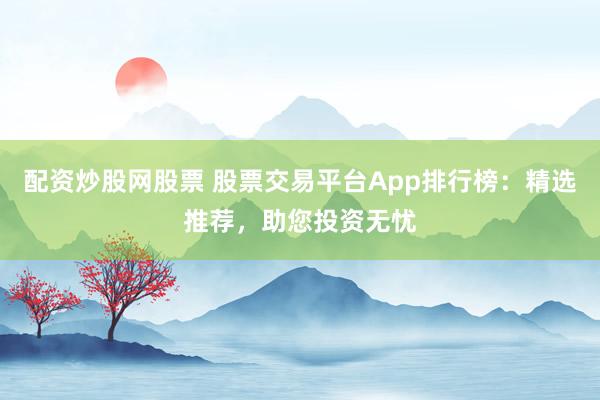 配资炒股网股票 股票交易平台App排行榜：精选推荐，助您投资无忧